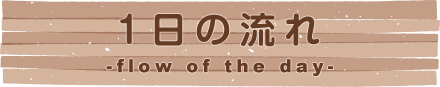 1日の流れ flow of the day